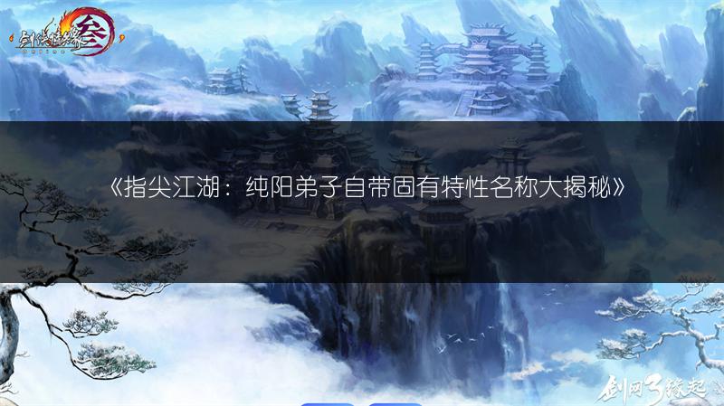 《指尖江湖：纯阳弟子自带固有特性名称大揭秘》