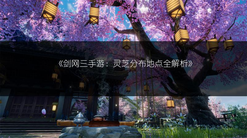 《剑网三手游：灵芝分布地点全解析》