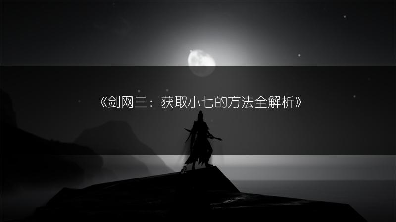 《剑网三：获取小七的方法全解析》