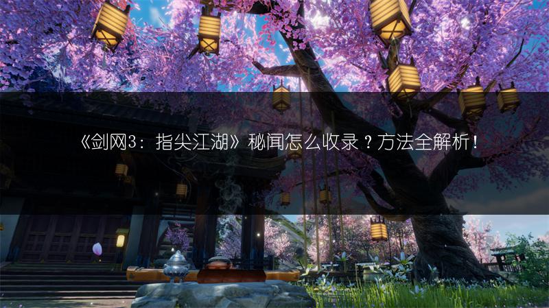 《剑网3：指尖江湖》秘闻怎么收录？方法全解析！