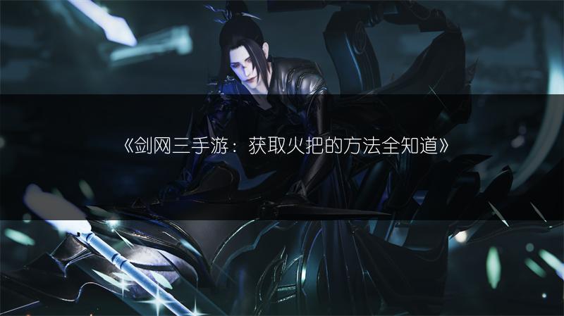 《剑网三手游：获取火把的方法全知道》