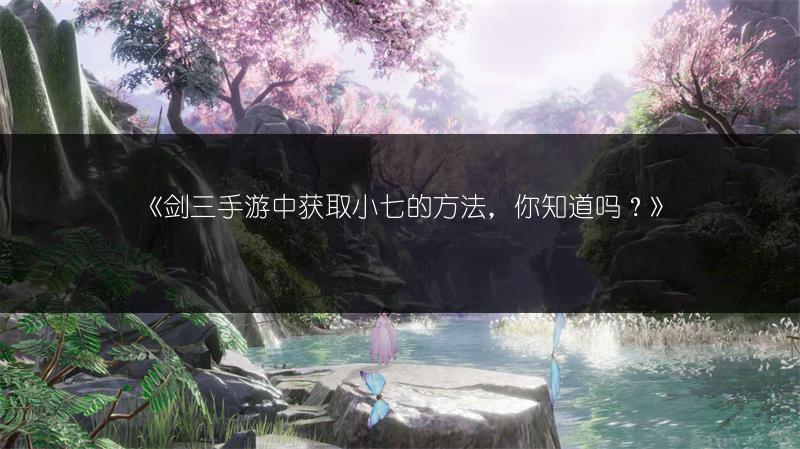 《剑三手游中获取小七的方法，你知道吗？》