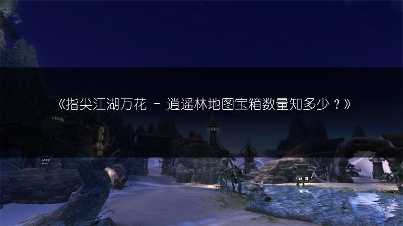 《指尖江湖万花 - 逍遥林地图宝箱数量知多少？》