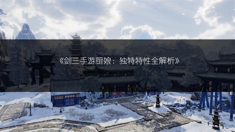 《剑三手游厨娘：独特特性全解析》