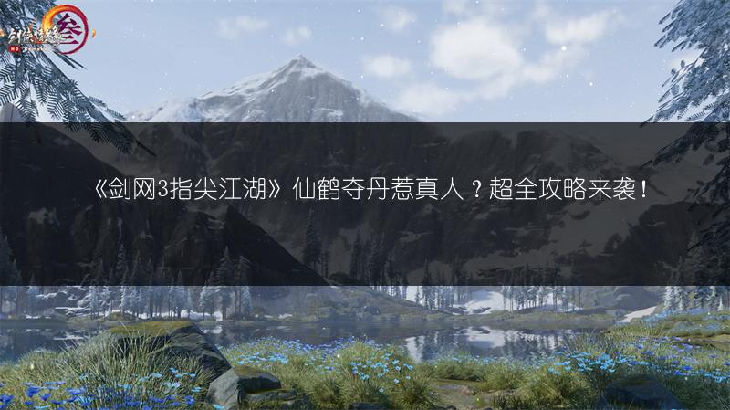 《剑网3指尖江湖》仙鹤夺丹惹真人？超全攻略来袭！