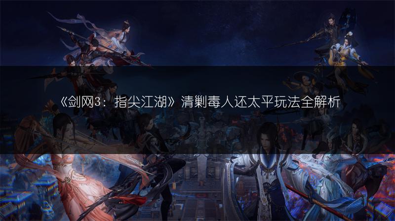 《剑网3：指尖江湖》清剿毒人还太平玩法全解析