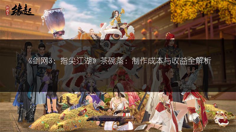 《剑网3：指尖江湖》茶碗蒸：制作成本与收益全解析