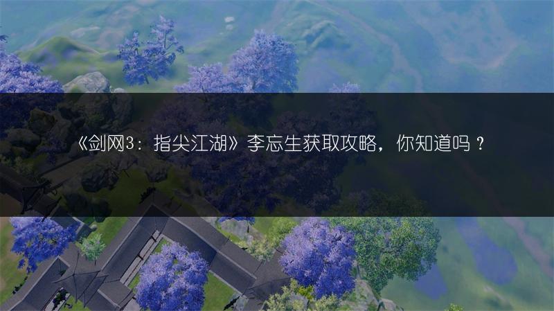 《剑网3：指尖江湖》李忘生获取攻略，你知道吗？