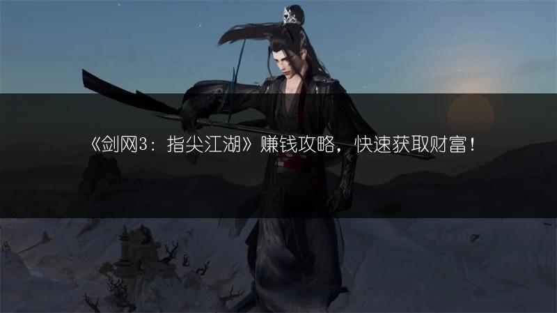 《剑网3：指尖江湖》赚钱攻略，快速获取财富！