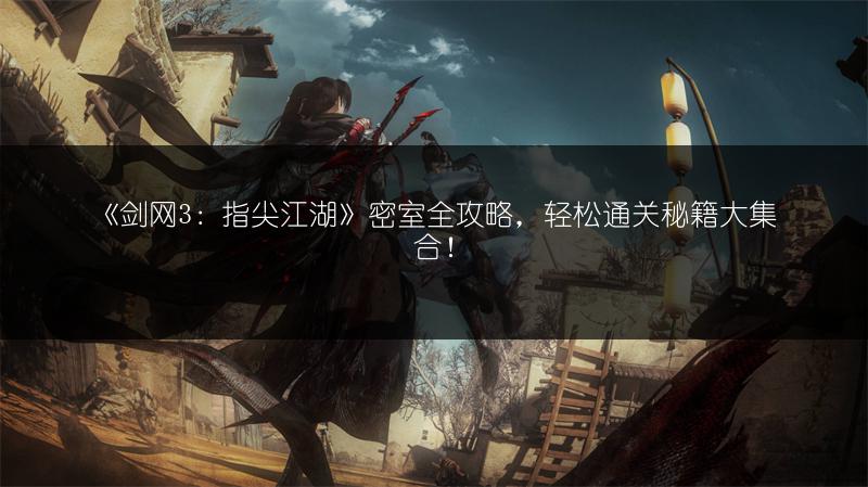 《剑网3：指尖江湖》密室全攻略，轻松通关秘籍大集合！