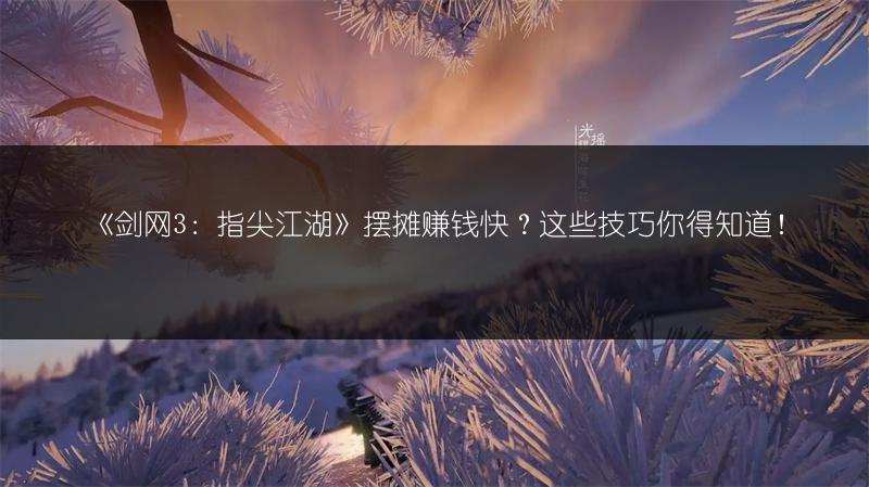 《剑网3：指尖江湖》摆摊赚钱快？这些技巧你得知道！