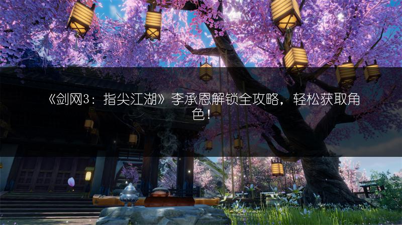 《剑网3：指尖江湖》李承恩解锁全攻略，轻松获取角色！