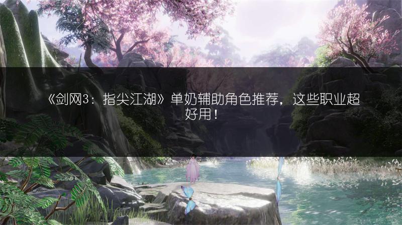 《剑网3：指尖江湖》单奶辅助角色推荐，这些职业超好用！