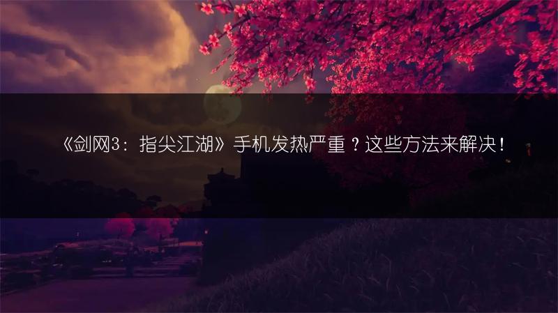 《剑网3：指尖江湖》手机发热严重？这些方法来解决！