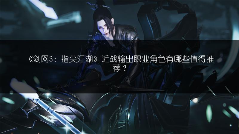 《剑网3：指尖江湖》近战输出职业角色有哪些值得推荐？