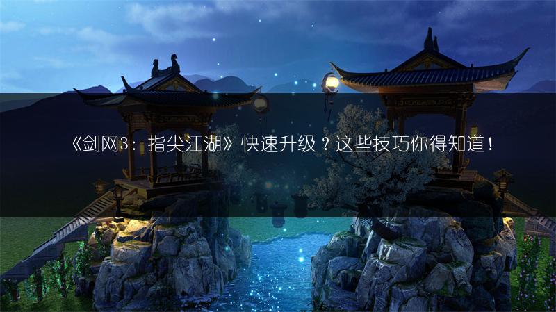 《剑网3：指尖江湖》快速升级？这些技巧你得知道！