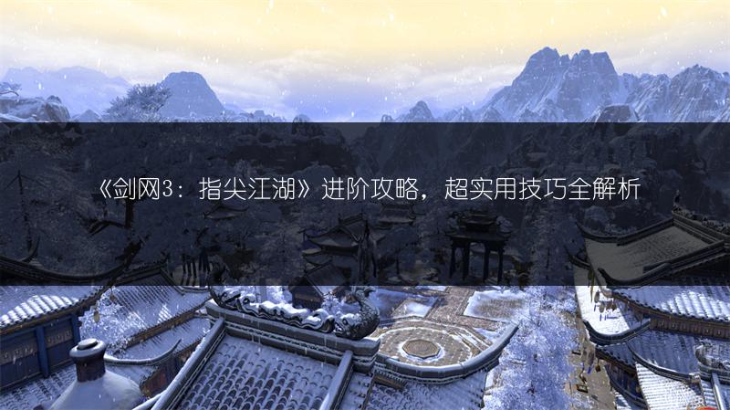 《剑网3：指尖江湖》进阶攻略，超实用技巧全解析