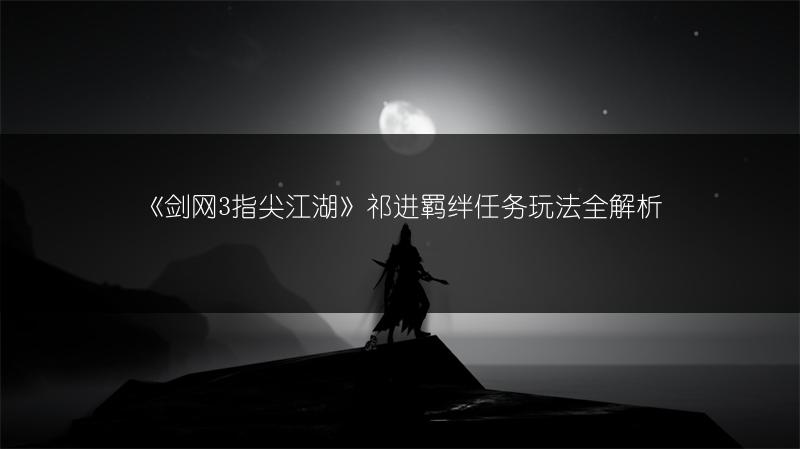 《剑网3指尖江湖》祁进羁绊任务玩法全解析