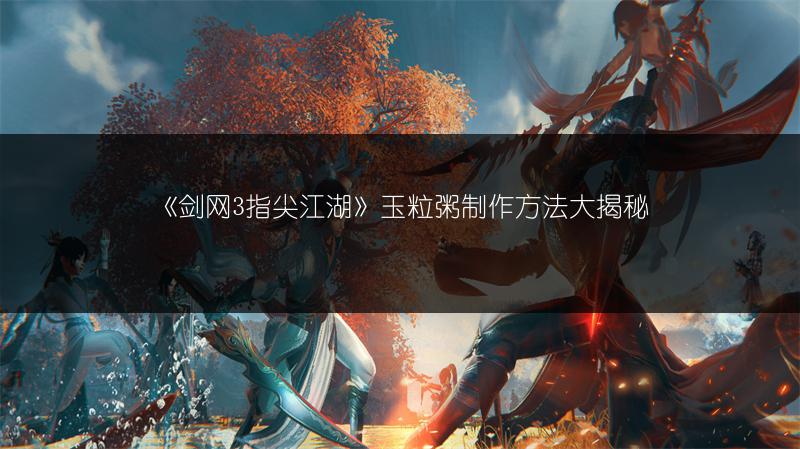 《剑网3指尖江湖》玉粒粥制作方法大揭秘