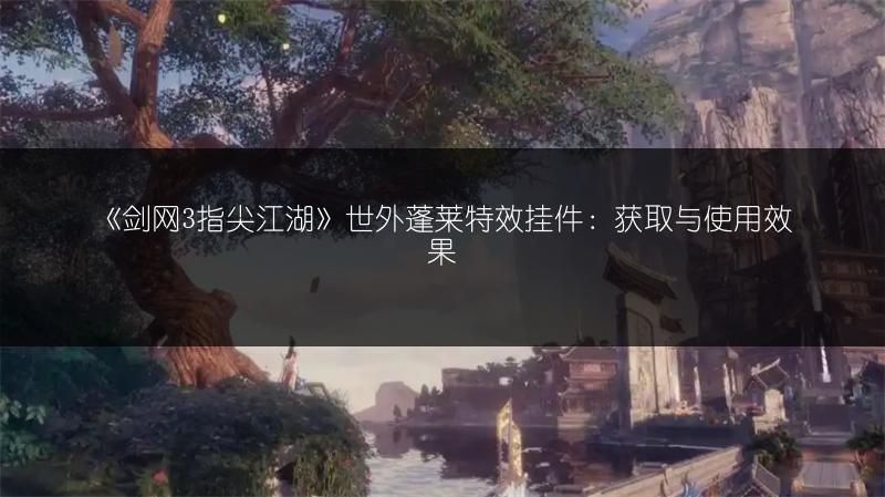 《剑网3指尖江湖》世外蓬莱特效挂件：获取与使用效果