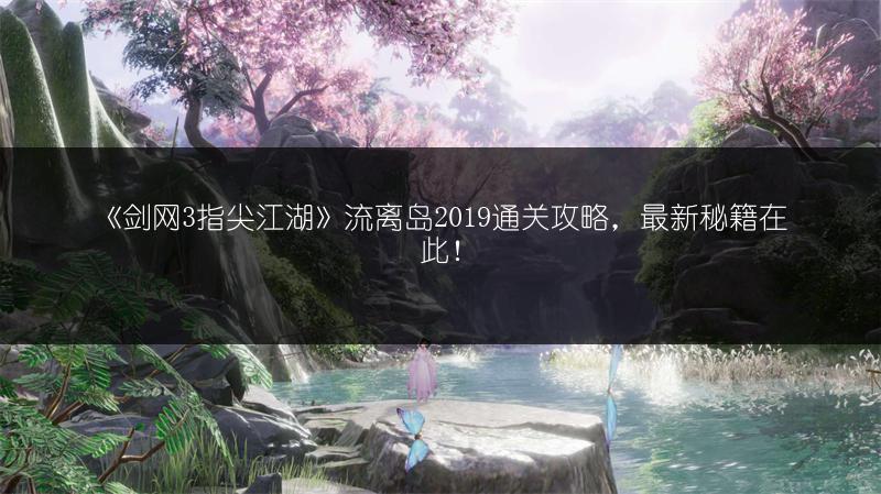 《剑网3指尖江湖》流离岛2019通关攻略，最新秘籍在此！