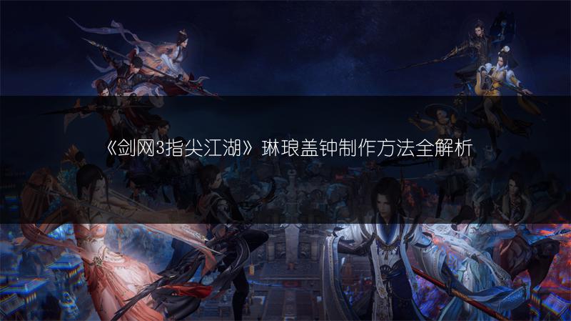 《剑网3指尖江湖》琳琅盖钟制作方法全解析