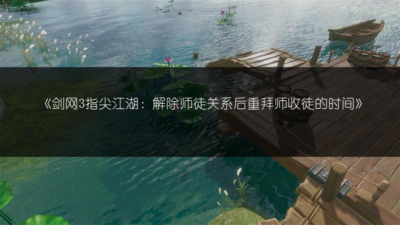 《剑网3指尖江湖：解除师徒关系后重拜师收徒的时间》