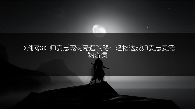 《剑网3》归安志宠物奇遇攻略：轻松达成归安志安宠物奇遇