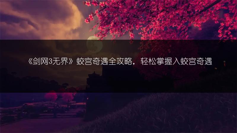 《剑网3无界》蛟宫奇遇全攻略，轻松掌握入蛟宫奇遇