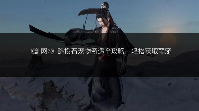 《剑网3》路投石宠物奇遇全攻略，轻松获取萌宠