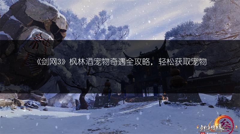 《剑网3》枫林酒宠物奇遇全攻略，轻松获取宠物