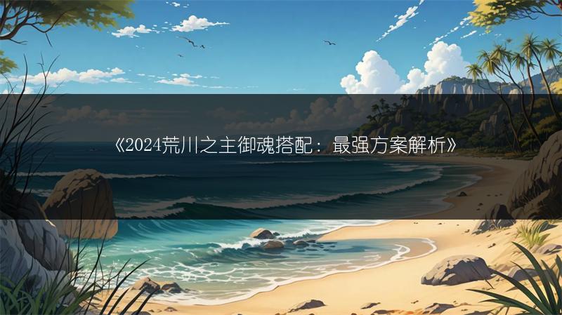 《2024荒川之主御魂搭配：最强方案解析》