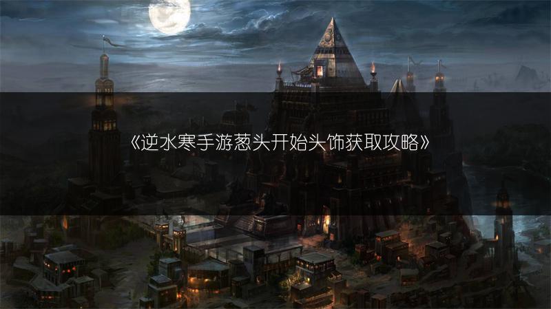 《逆水寒手游葱头开始头饰获取攻略》