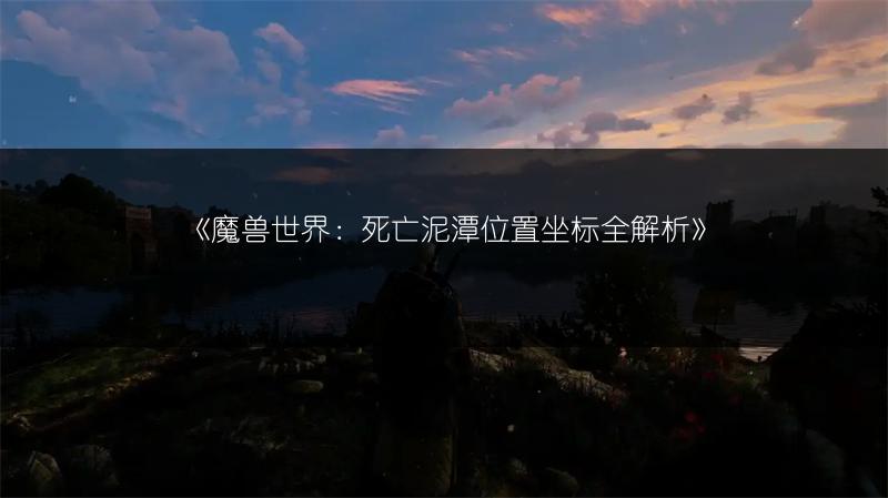 《魔兽世界：死亡泥潭位置坐标全解析》