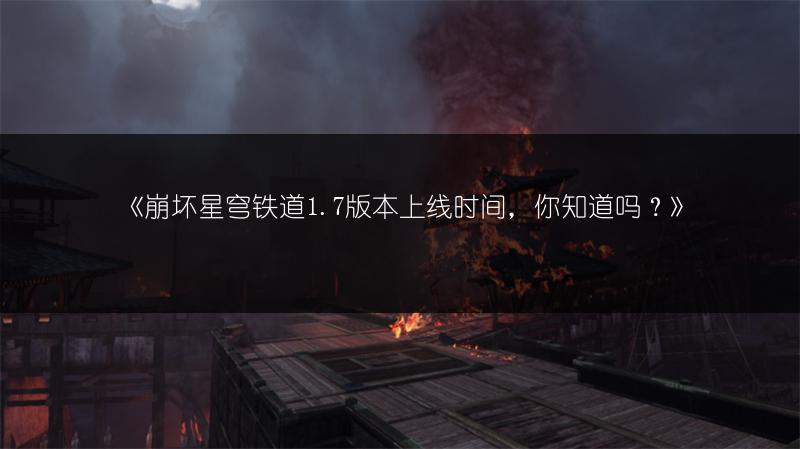 《崩坏星穹铁道1.7版本上线时间，你知道吗？》
