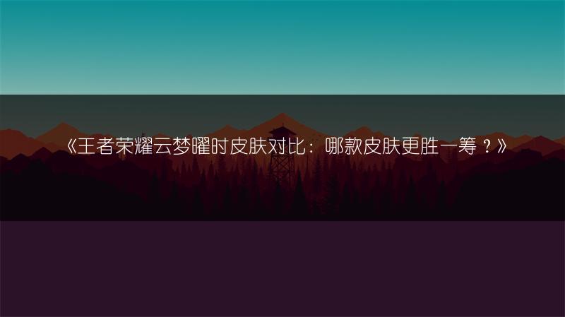 《王者荣耀云梦曜时皮肤对比：哪款皮肤更胜一筹？》