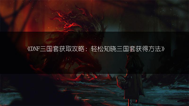 《DNF三国套获取攻略：轻松知晓三国套获得方法》