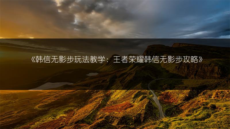 《韩信无影步玩法教学：王者荣耀韩信无影步攻略》