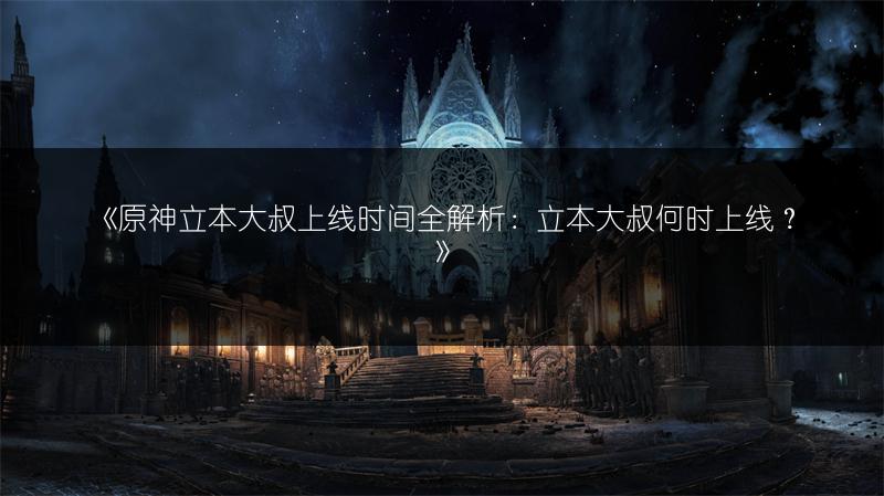 《原神立本大叔上线时间全解析：立本大叔何时上线？》