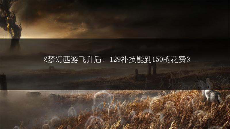 《梦幻西游飞升后：129补技能到150的花费》