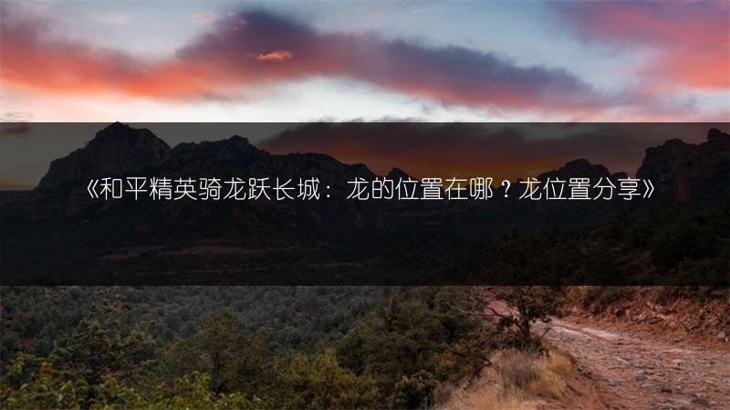 《和平精英骑龙跃长城：龙的位置在哪？龙位置分享》