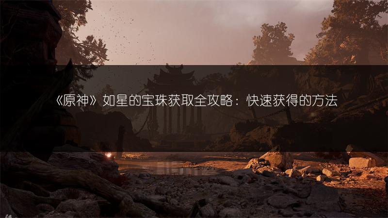 《原神》如星的宝珠获取全攻略：快速获得的方法