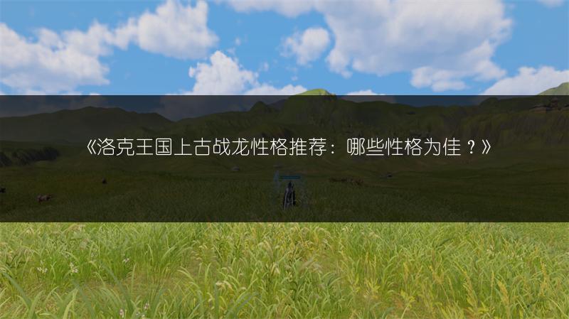 《洛克王国上古战龙性格推荐：哪些性格为佳？》