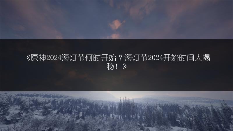 《原神2024海灯节何时开始？海灯节2024开始时间大揭秘！》
