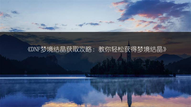 《DNF梦境结晶获取攻略：教你轻松获得梦境结晶》