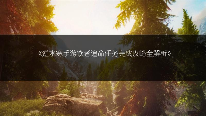 《逆水寒手游饮者追命任务完成攻略全解析》