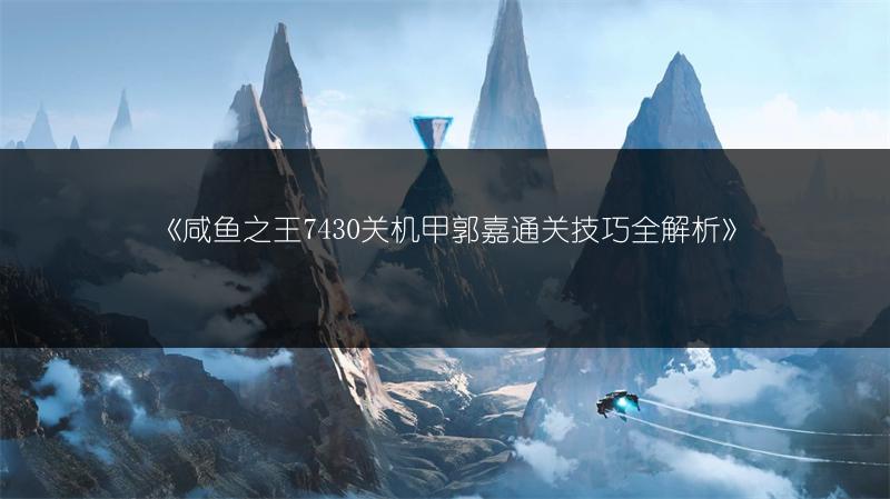 《咸鱼之王7430关机甲郭嘉通关技巧全解析》