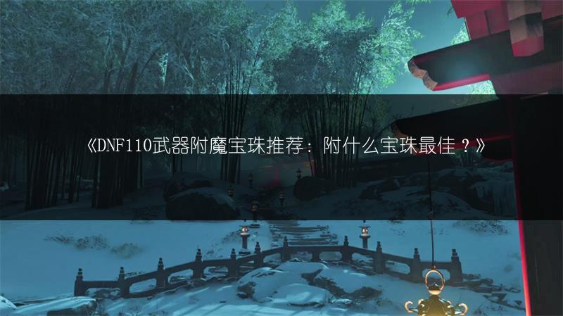 《DNF110武器附魔宝珠推荐：附什么宝珠最佳？》