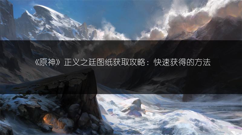 《原神》正义之廷图纸获取攻略：快速获得的方法