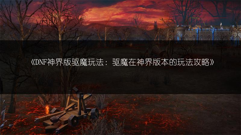 《DNF神界版驱魔玩法：驱魔在神界版本的玩法攻略》